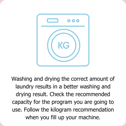 Washing and drying the correct amount of laundry results in a better washing and drying result. Check the recommended capacity for the program you are going to use. Follow the kilogram recommendation when you fill up the machine.
