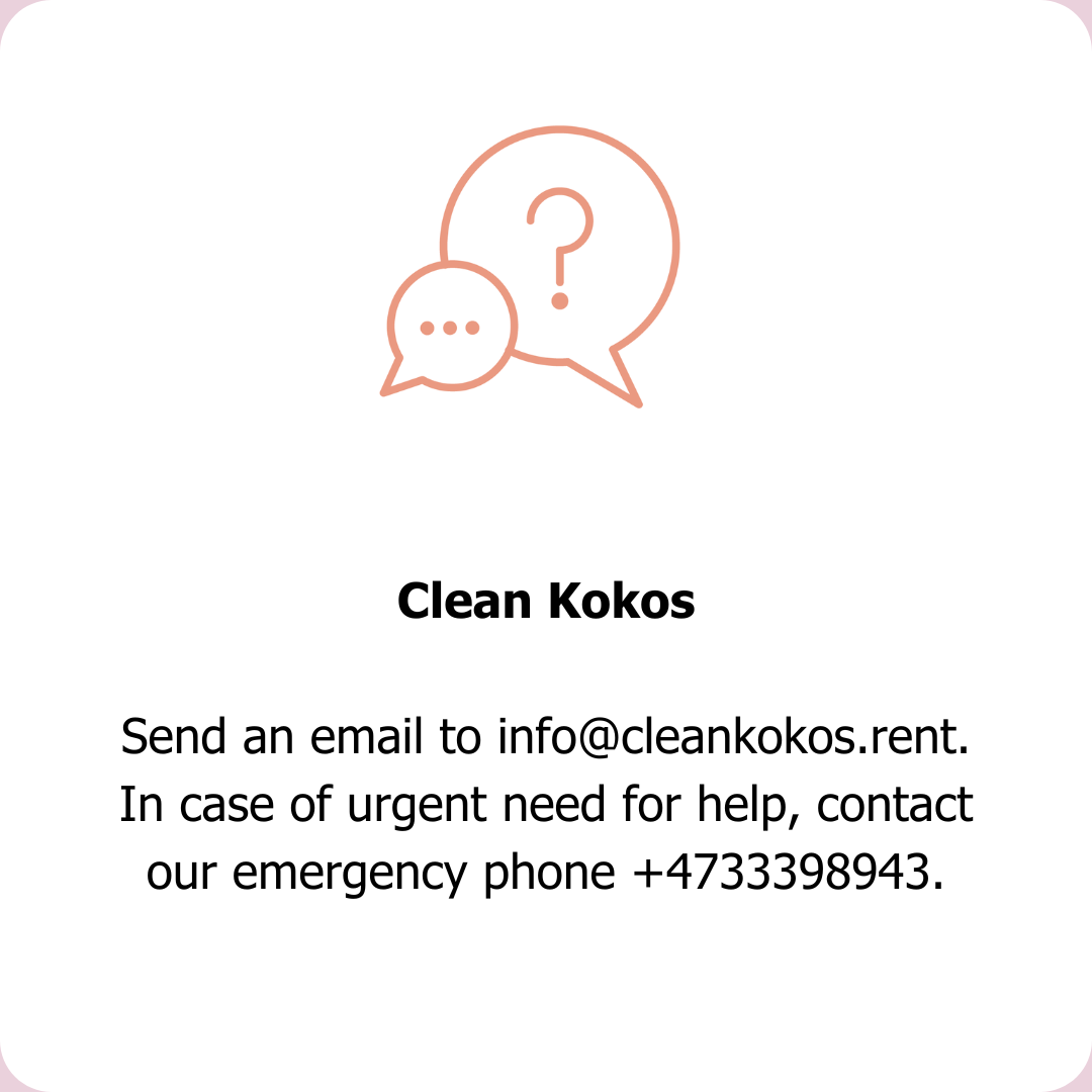 Send an email to info@cleankokos.rent. In case of urgent need for help, contact our emergency phone +4733398943.